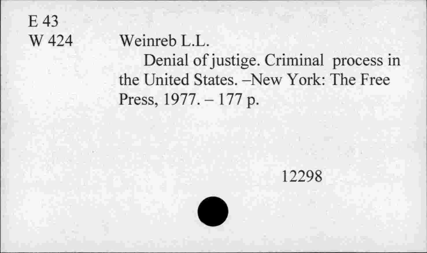 ﻿E 43 W424	Weinreb L.L. Denial of justige. Criminal process in the United States. -New York: The Free Press, 1977.- 177 p.
12298